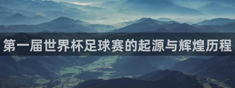 男足世界杯预选赛赛程：第一届世界杯足球赛的起源与辉煌历程