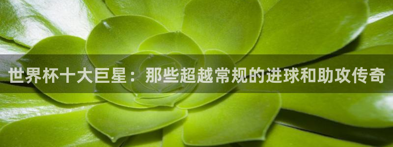 联赛杯直播：世界杯十大巨星：那些超越常规的进球和助攻传奇