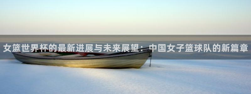 世界杯欧洲区赛程：女篮世界杯的最新进展与未来展望：中国女子篮球队的新篇章
